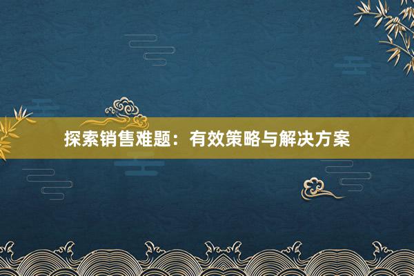 探索销售难题：有效策略与解决方案