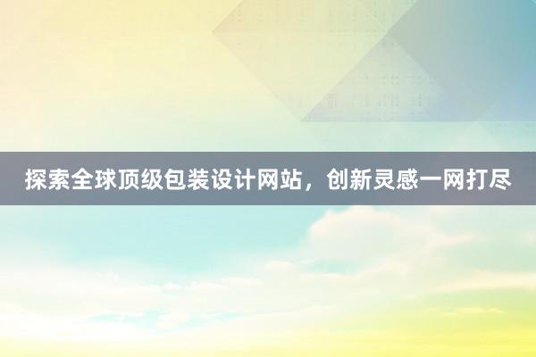 探索全球顶级包装设计网站，创新灵感一网打尽