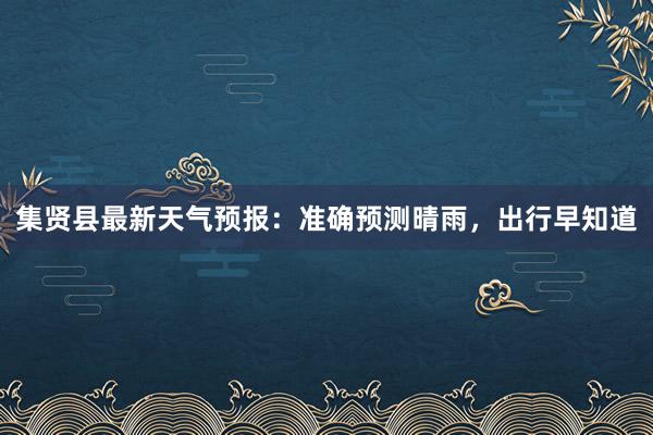 集贤县最新天气预报：准确预测晴雨，出行早知道