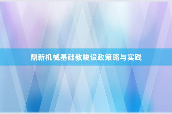 鼎新机械基础教唆设政策略与实践