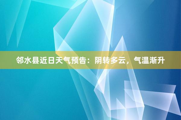 邻水县近日天气预告：阴转多云，气温渐升