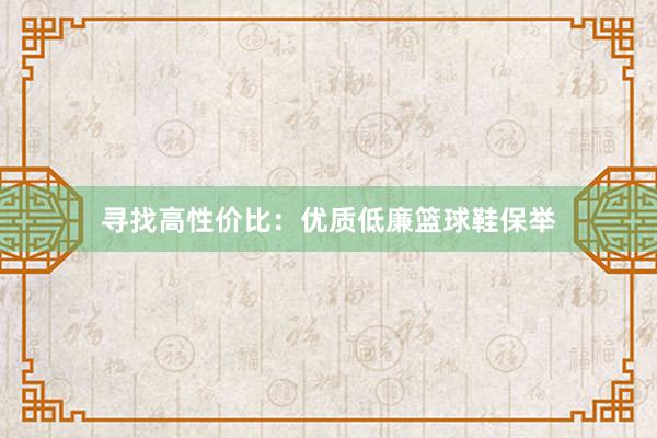 寻找高性价比：优质低廉篮球鞋保举