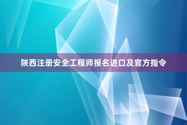 陕西注册安全工程师报名进口及官方指令