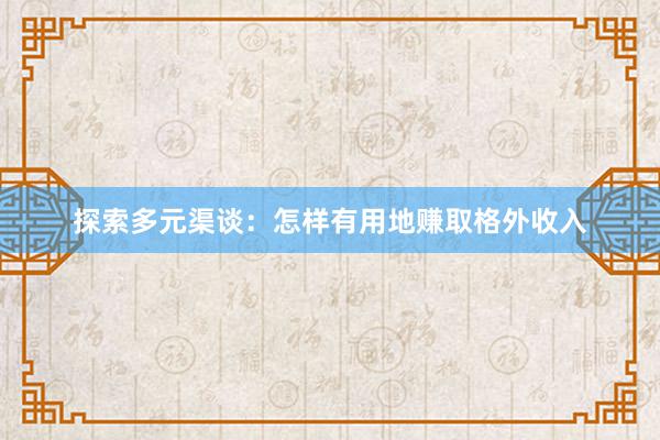 探索多元渠谈：怎样有用地赚取格外收入